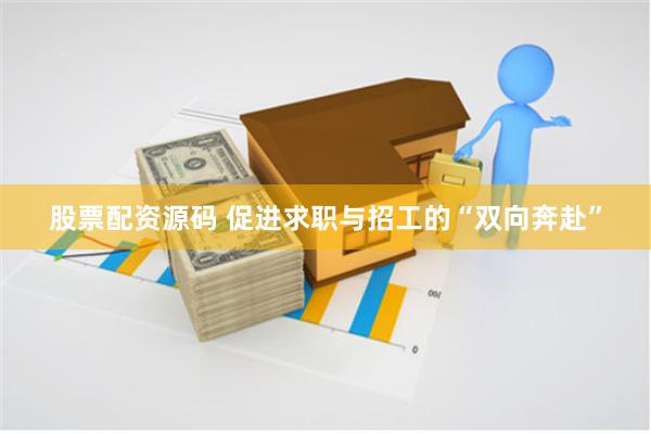 股票配资源码 促进求职与招工的“双向奔赴”