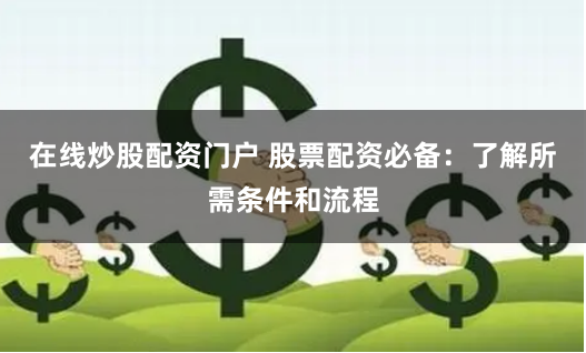 在线炒股配资门户 股票配资必备：了解所需条件和流程