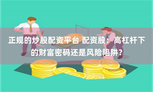 正规的炒股配资平台 配资股：高杠杆下的财富密码还是风险陷阱？