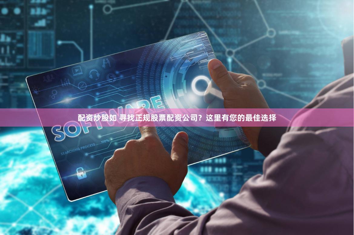 配资炒股如 寻找正规股票配资公司？这里有您的最佳选择