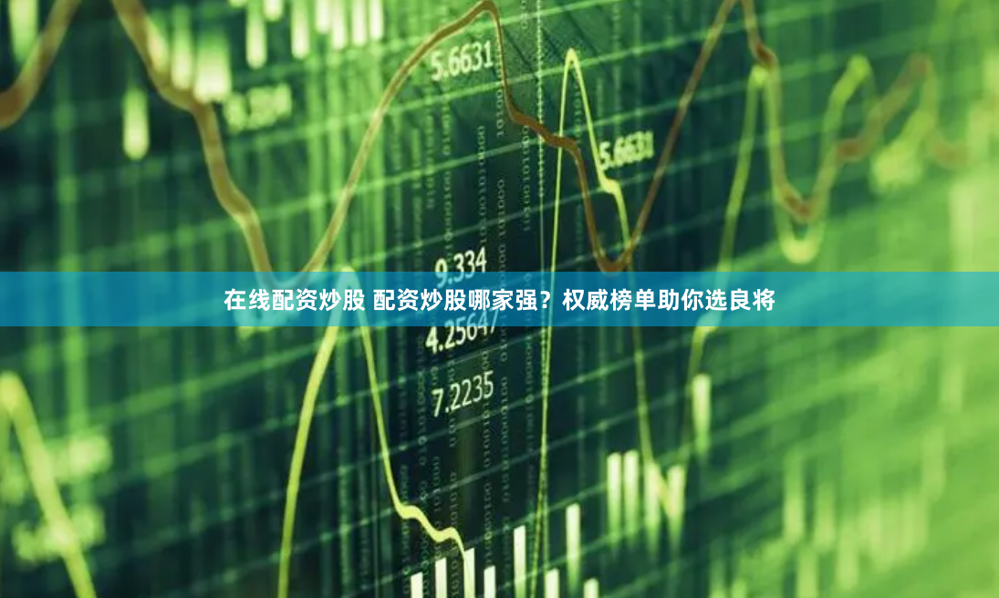 在线配资炒股 配资炒股哪家强？权威榜单助你选良将