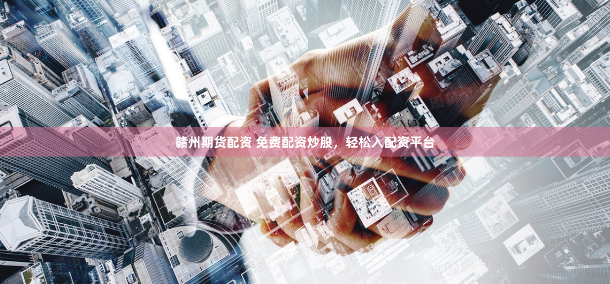 赣州期货配资 免费配资炒股，轻松入配资平台