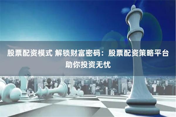 股票配资模式 解锁财富密码：股票配资策略平台助你投资无忧