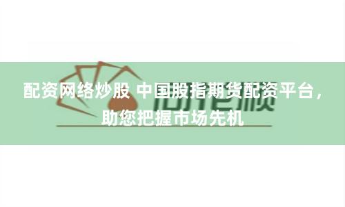 配资网络炒股 中国股指期货配资平台，助您把握市场先机